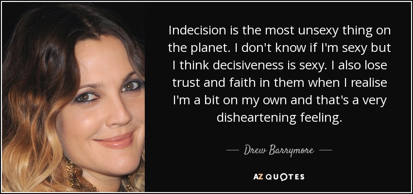 Indecision is the most unsexy thing on the planet. I don't know if I'm sexy but I think decisiveness is sexy. I also lose trust and faith in them when I realise I'm a bit on my own and that's a very disheartening feeling. - Drew Barrymore