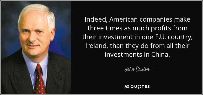 Indeed, American companies make three times as much profits from their investment in one E.U. country, Ireland, than they do from all their investments in China. - John Bruton