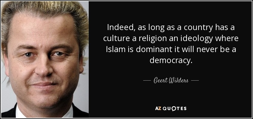 Indeed, as long as a country has a culture a religion an ideology where Islam is dominant it will never be a democracy. - Geert Wilders