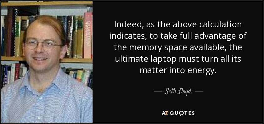 Indeed, as the above calculation indicates, to take full advantage of the memory space available, the ultimate laptop must turn all its matter into energy. - Seth Lloyd