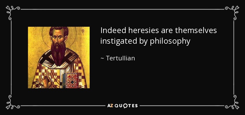 Indeed heresies are themselves instigated by philosophy - Tertullian