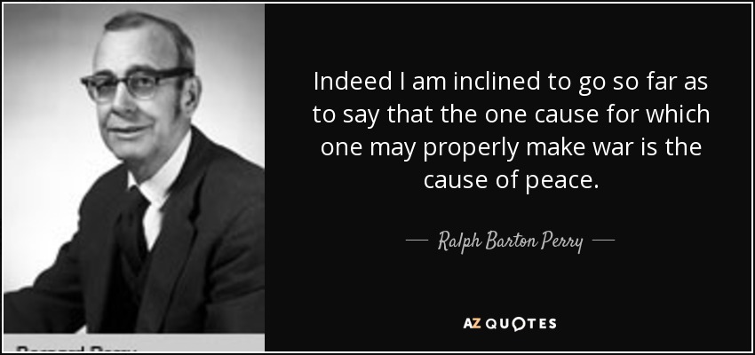 Indeed I am inclined to go so far as to say that the one cause for which one may properly make war is the cause of peace. - Ralph Barton Perry