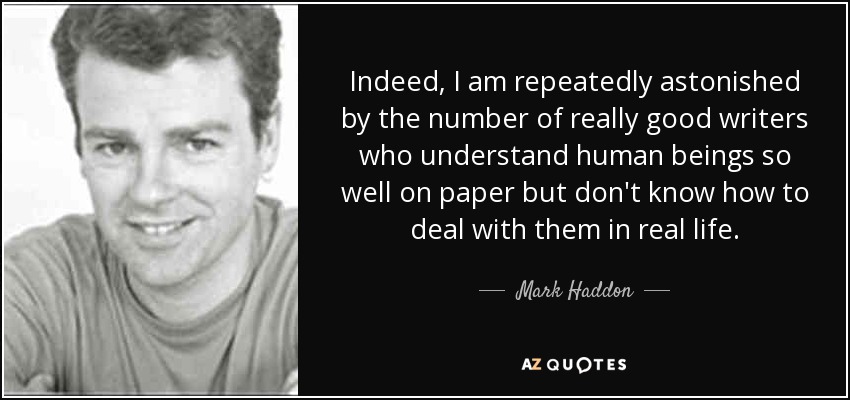 Indeed, I am repeatedly astonished by the number of really good writers who understand human beings so well on paper but don't know how to deal with them in real life. - Mark Haddon