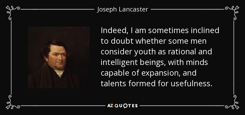 Indeed, I am sometimes inclined to doubt whether some men consider youth as rational and intelligent beings, with minds capable of expansion, and talents formed for usefulness. - Joseph Lancaster