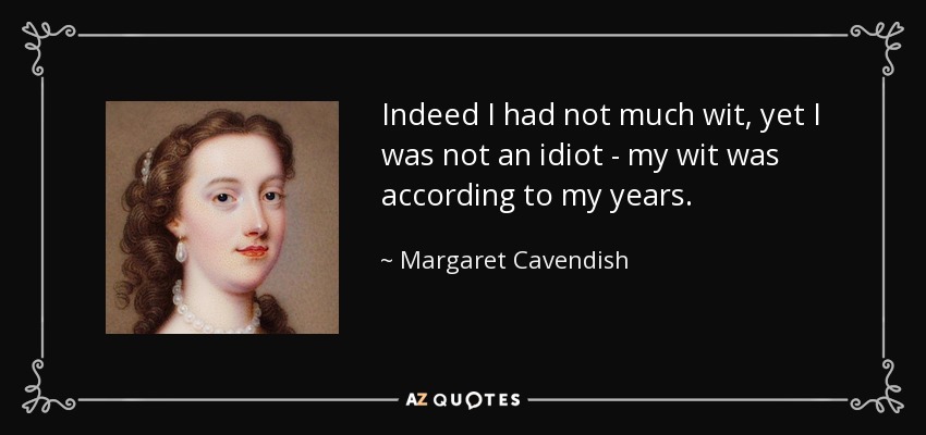 Indeed I had not much wit, yet I was not an idiot - my wit was according to my years. - Margaret Cavendish