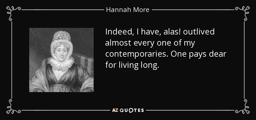 Indeed, I have, alas! outlived almost every one of my contemporaries. One pays dear for living long. - Hannah More