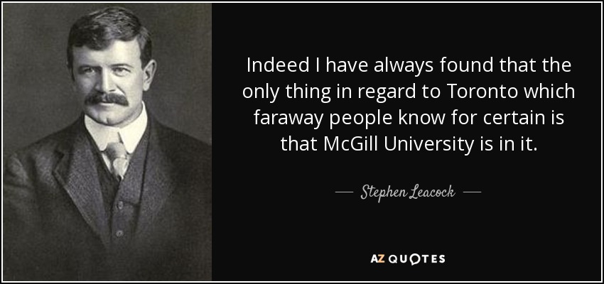 Indeed I have always found that the only thing in regard to Toronto which faraway people know for certain is that McGill University is in it. - Stephen Leacock