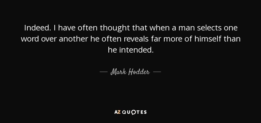 Indeed. I have often thought that when a man selects one word over another he often reveals far more of himself than he intended. - Mark Hodder