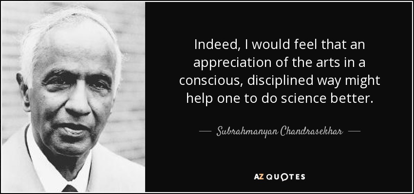Indeed, I would feel that an appreciation of the arts in a conscious, disciplined way might help one to do science better. - Subrahmanyan Chandrasekhar