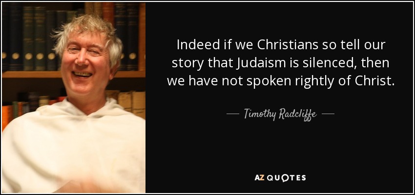 Indeed if we Christians so tell our story that Judaism is silenced, then we have not spoken rightly of Christ. - Timothy Radcliffe
