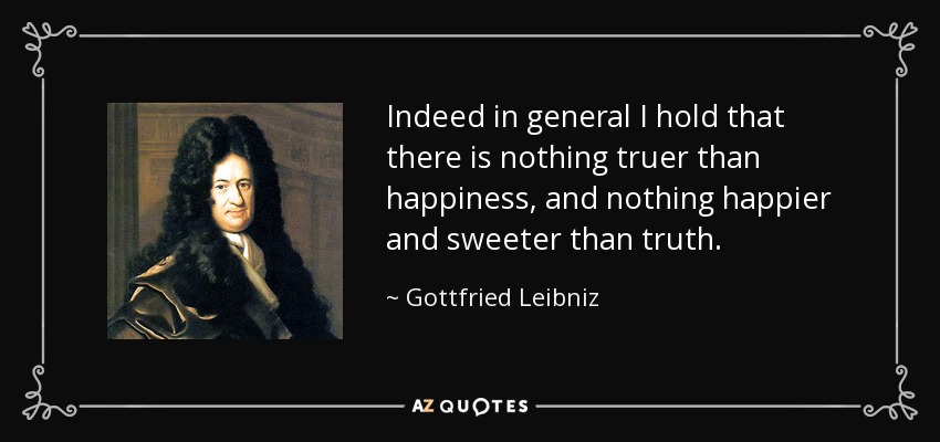 Indeed in general I hold that there is nothing truer than happiness, and nothing happier and sweeter than truth. - Gottfried Leibniz