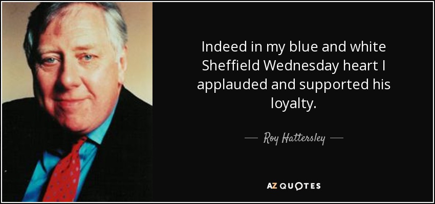 Indeed in my blue and white Sheffield Wednesday heart I applauded and supported his loyalty. - Roy Hattersley