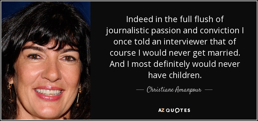 Indeed in the full flush of journalistic passion and conviction I once told an interviewer that of course I would never get married. And I most definitely would never have children. - Christiane Amanpour
