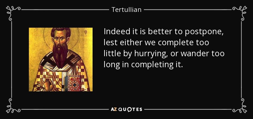 Indeed it is better to postpone, lest either we complete too little by hurrying, or wander too long in completing it. - Tertullian