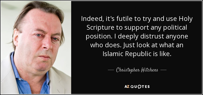 Indeed, it's futile to try and use Holy Scripture to support any political position. I deeply distrust anyone who does. Just look at what an Islamic Republic is like. - Christopher Hitchens