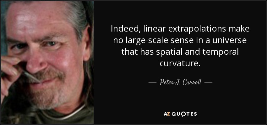 Indeed, linear extrapolations make no large-scale sense in a universe that has spatial and temporal curvature. - Peter J. Carroll