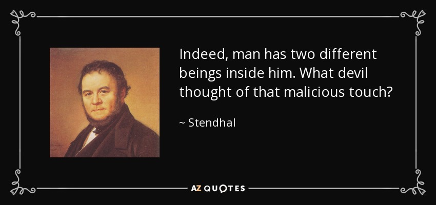Indeed, man has two different beings inside him. What devil thought of that malicious touch? - Stendhal