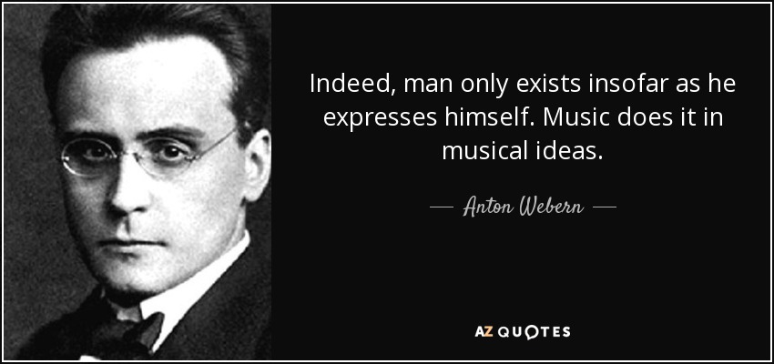 Indeed, man only exists insofar as he expresses himself. Music does it in musical ideas. - Anton Webern