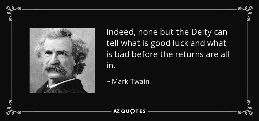 Indeed, none but the Deity can tell what is good luck and what is bad before the returns are all in. - Mark Twain