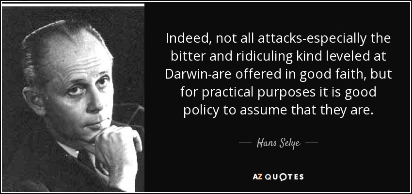 Indeed, not all attacks-especially the bitter and ridiculing kind leveled at Darwin-are offered in good faith, but for practical purposes it is good policy to assume that they are. - Hans Selye