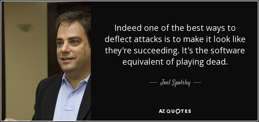 Indeed one of the best ways to deflect attacks is to make it look like they're succeeding. It's the software equivalent of playing dead. - Joel Spolsky