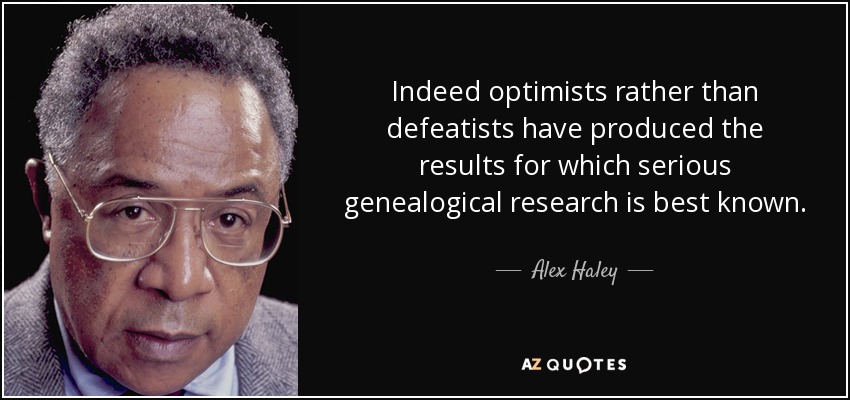 Indeed optimists rather than defeatists have produced the results for which serious genealogical research is best known. - Alex Haley