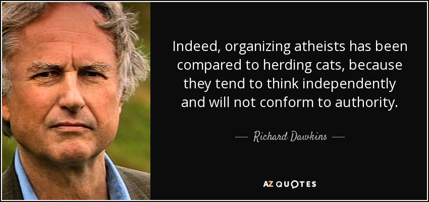Indeed, organizing atheists has been compared to herding cats, because they tend to think independently and will not conform to authority. - Richard Dawkins