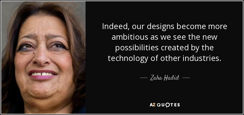 Indeed, our designs become more ambitious as we see the new possibilities created by the technology of other industries. - Zaha Hadid