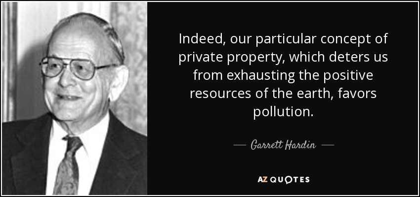 Indeed, our particular concept of private property, which deters us from exhausting the positive resources of the earth, favors pollution. - Garrett Hardin