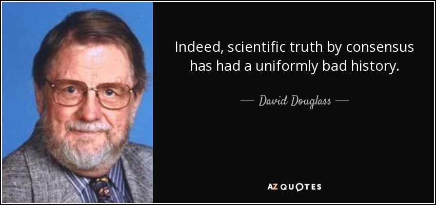 Indeed, scientific truth by consensus has had a uniformly bad history. - David Douglass
