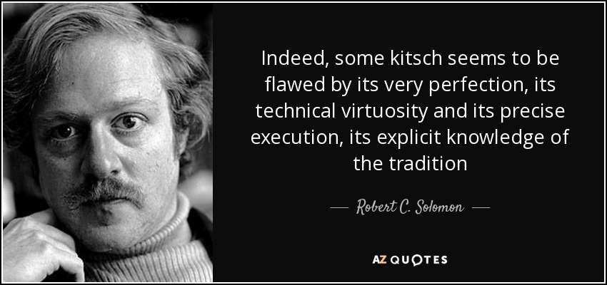 Indeed, some kitsch seems to be flawed by its very perfection, its technical virtuosity and its precise execution, its explicit knowledge of the tradition - Robert C. Solomon