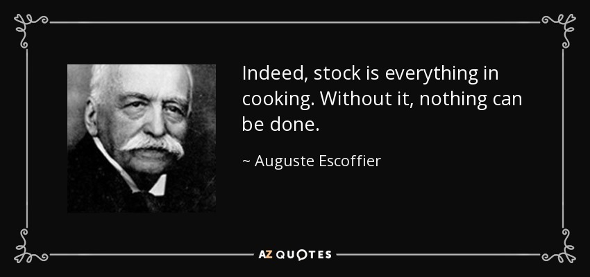 Indeed, stock is everything in cooking. Without it, nothing can be done. - Auguste Escoffier