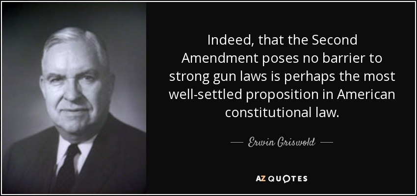 Indeed, that the Second Amendment poses no barrier to strong gun laws is perhaps the most well-settled proposition in American constitutional law. - Erwin Griswold