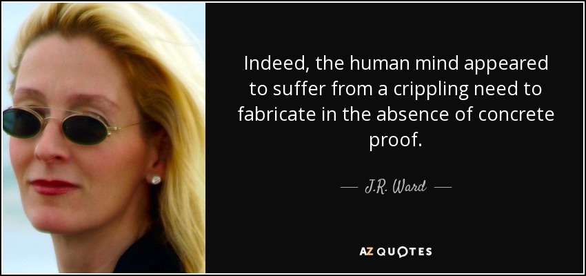 Indeed, the human mind appeared to suffer from a crippling need to fabricate in the absence of concrete proof. - J.R. Ward