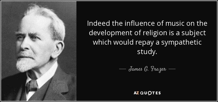Indeed the influence of music on the development of religion is a subject which would repay a sympathetic study. - James G. Frazer