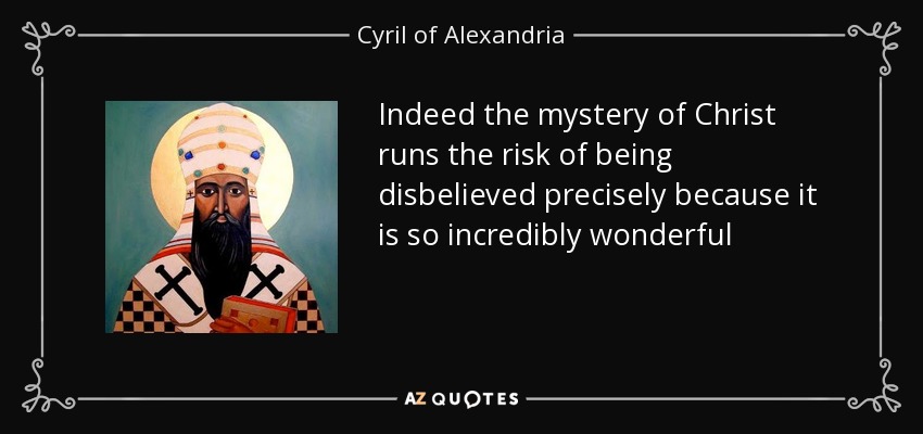 Indeed the mystery of Christ runs the risk of being disbelieved precisely because it is so incredibly wonderful - Cyril of Alexandria