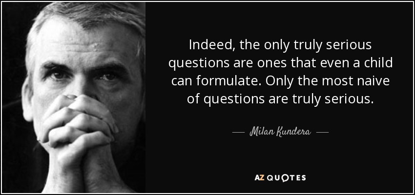 Indeed, the only truly serious questions are ones that even a child can formulate. Only the most naive of questions are truly serious. - Milan Kundera
