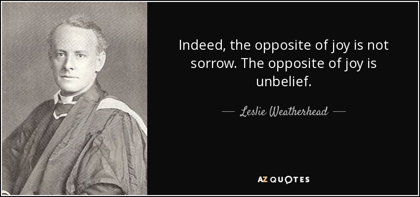 Indeed, the opposite of joy is not sorrow. The opposite of joy is unbelief. - Leslie Weatherhead