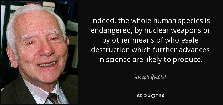 Indeed, the whole human species is endangered, by nuclear weapons or by other means of wholesale destruction which further advances in science are likely to produce. - Joseph Rotblat