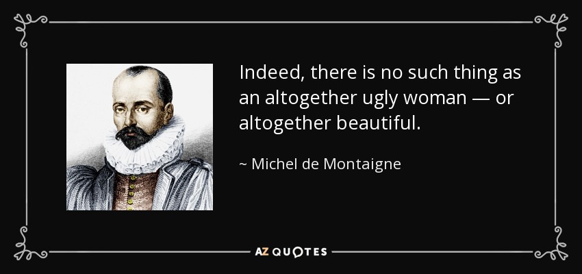 Indeed, there is no such thing as an altogether ugly woman — or altogether beautiful. - Michel de Montaigne