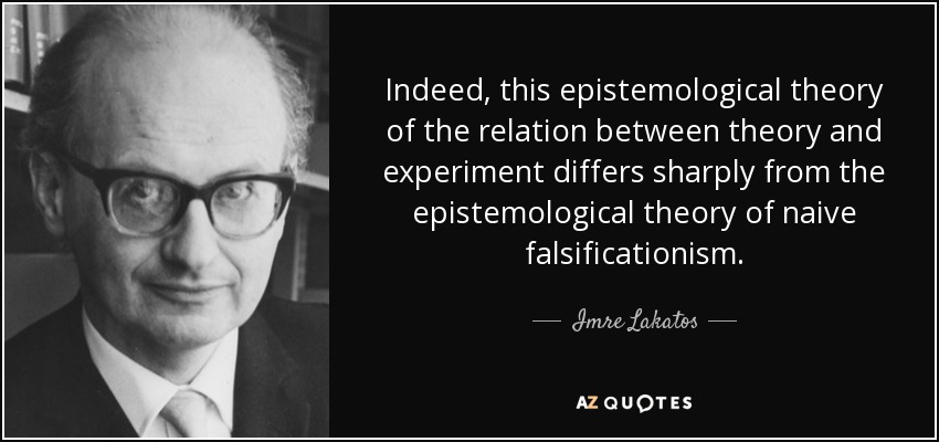 Indeed, this epistemological theory of the relation between theory and experiment differs sharply from the epistemological theory of naive falsificationism. - Imre Lakatos