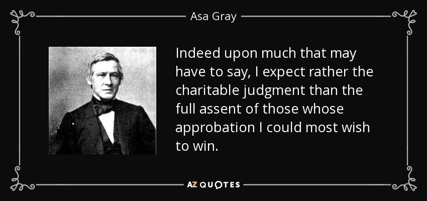 Indeed upon much that may have to say, I expect rather the charitable judgment than the full assent of those whose approbation I could most wish to win. - Asa Gray