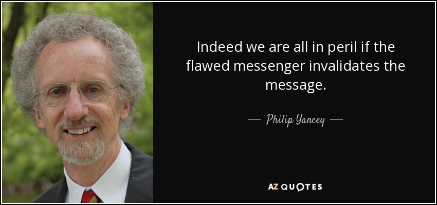Indeed we are all in peril if the flawed messenger invalidates the message. - Philip Yancey