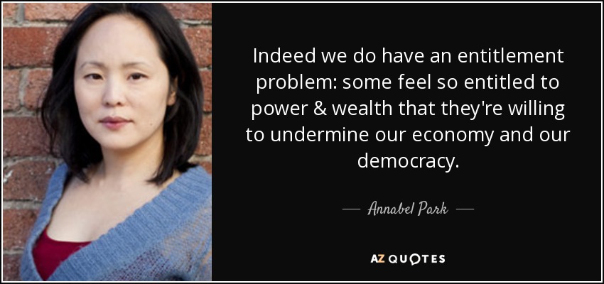 Indeed we do have an entitlement problem: some feel so entitled to power & wealth that they're willing to undermine our economy and our democracy. - Annabel Park