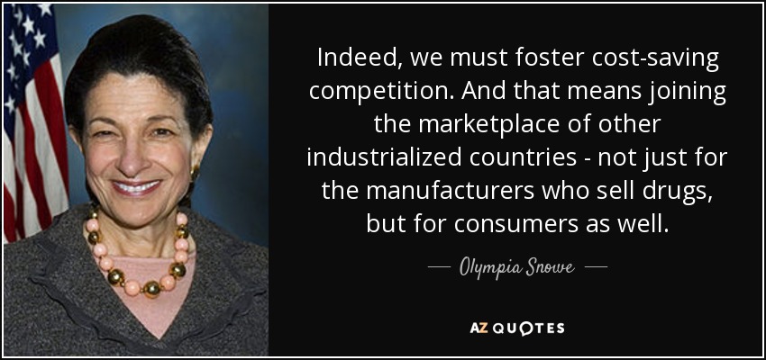 Indeed, we must foster cost-saving competition. And that means joining the marketplace of other industrialized countries - not just for the manufacturers who sell drugs, but for consumers as well. - Olympia Snowe