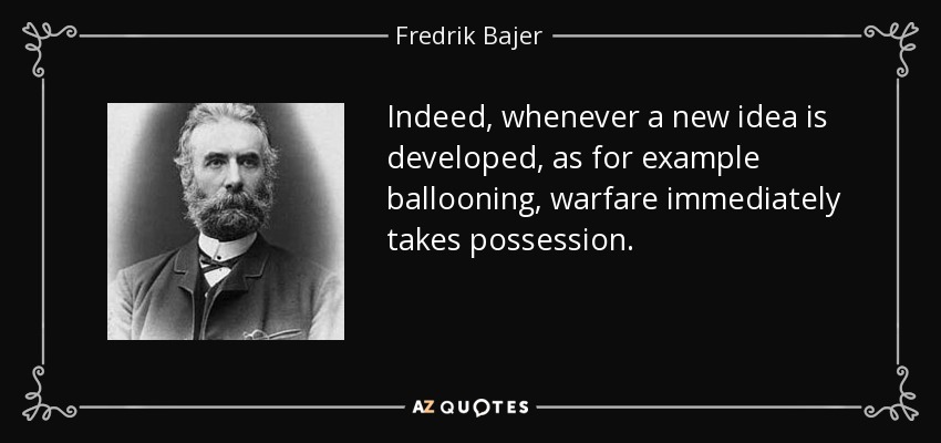 Indeed, whenever a new idea is developed, as for example ballooning, warfare immediately takes possession. - Fredrik Bajer