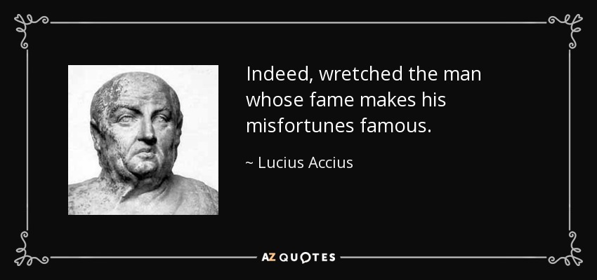 Indeed, wretched the man whose fame makes his misfortunes famous. - Lucius Accius