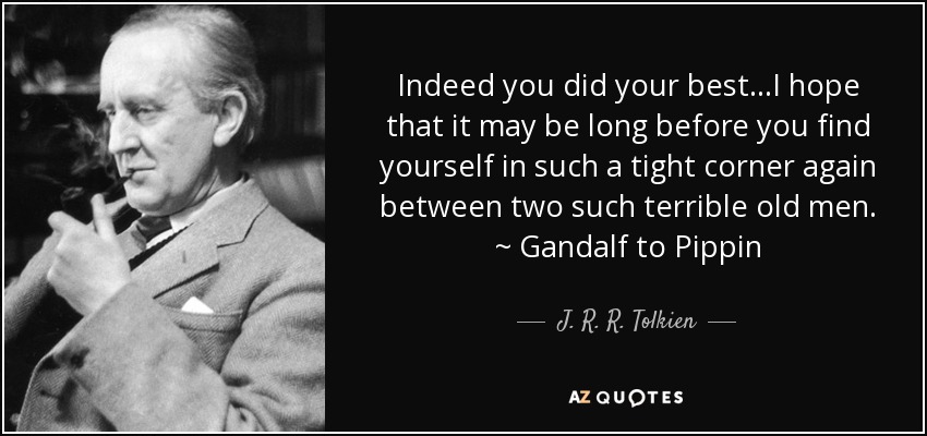 Indeed you did your best...I hope that it may be long before you find yourself in such a tight corner again between two such terrible old men. ~ Gandalf to Pippin - J. R. R. Tolkien