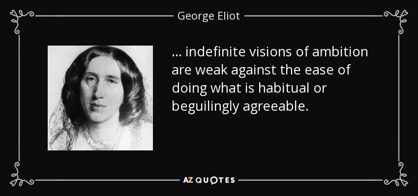 ... indefinite visions of ambition are weak against the ease of doing what is habitual or beguilingly agreeable. - George Eliot