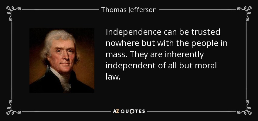 Independence can be trusted nowhere but with the people in mass. They are inherently independent of all but moral law. - Thomas Jefferson